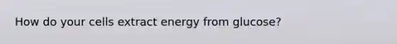 How do your cells extract energy from glucose?