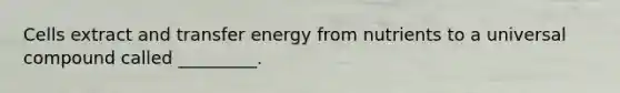 Cells extract and transfer energy from nutrients to a universal compound called _________.