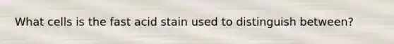 What cells is the fast acid stain used to distinguish between?