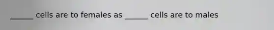 ______ cells are to females as ______ cells are to males