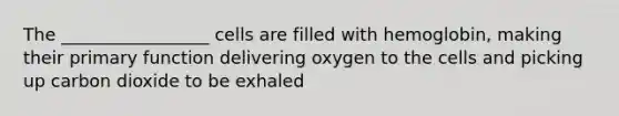 The _________________ cells are filled with hemoglobin, making their primary function delivering oxygen to the cells and picking up carbon dioxide to be exhaled