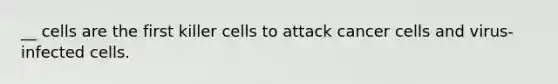 __ cells are the first killer cells to attack cancer cells and virus-infected cells.