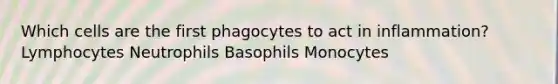 Which cells are the first phagocytes to act in inflammation? Lymphocytes Neutrophils Basophils Monocytes