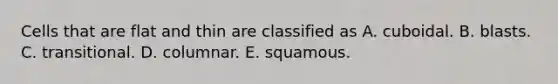 Cells that are flat and thin are classified as A. cuboidal. B. blasts. C. transitional. D. columnar. E. squamous.