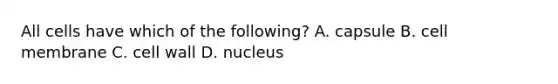 All cells have which of the following? A. capsule B. cell membrane C. cell wall D. nucleus