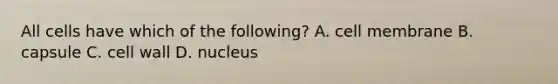 All cells have which of the following? A. cell membrane B. capsule C. cell wall D. nucleus