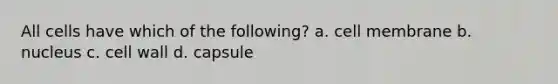 All cells have which of the following? a. cell membrane b. nucleus c. cell wall d. capsule
