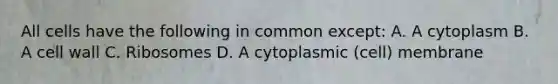 All cells have the following in common except: A. A cytoplasm B. A cell wall C. Ribosomes D. A cytoplasmic (cell) membrane