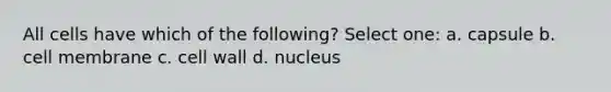 All cells have which of the following? Select one: a. capsule b. cell membrane c. cell wall d. nucleus