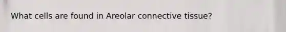 What cells are found in Areolar connective tissue?