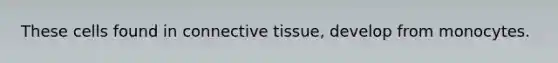 These cells found in connective tissue, develop from monocytes.