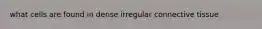 what cells are found in dense irregular connective tissue