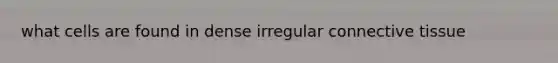 what cells are found in dense irregular connective tissue