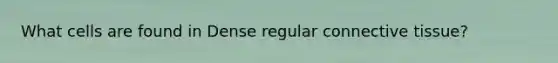What cells are found in Dense regular connective tissue?