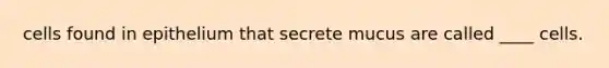 cells found in epithelium that secrete mucus are called ____ cells.