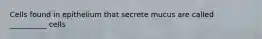 Cells found in epithelium that secrete mucus are called __________ cells