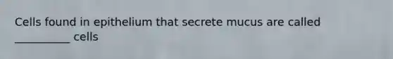 Cells found in epithelium that secrete mucus are called __________ cells