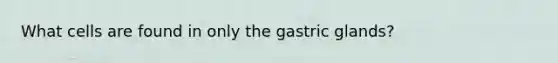 What cells are found in only the gastric glands?