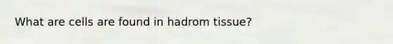 What are cells are found in hadrom tissue?