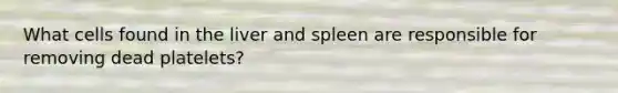 What cells found in the liver and spleen are responsible for removing dead platelets?