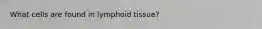 What cells are found in lymphoid tissue?