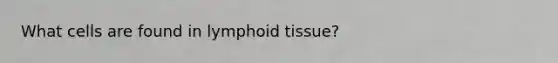 What cells are found in lymphoid tissue?