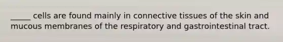 _____ cells are found mainly in connective tissues of the skin and mucous membranes of the respiratory and gastrointestinal tract.