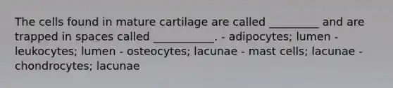 The cells found in mature cartilage are called _________ and are trapped in spaces called ___________. - adipocytes; lumen - leukocytes; lumen - osteocytes; lacunae - mast cells; lacunae - chondrocytes; lacunae