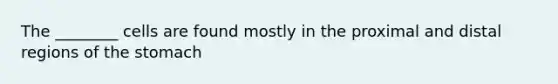 The ________ cells are found mostly in the proximal and distal regions of the stomach