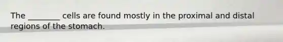 The ________ cells are found mostly in the proximal and distal regions of the stomach.