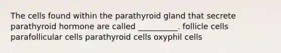 The cells found within the parathyroid gland that secrete parathyroid hormone are called __________. follicle cells parafollicular cells parathyroid cells oxyphil cells