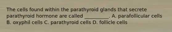 The cells found within the parathyroid glands that secrete parathyroid hormone are called __________. A. parafollicular cells B. oxyphil cells C. parathyroid cells D. follicle cells