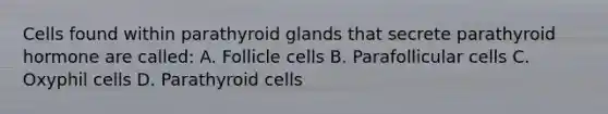 Cells found within parathyroid glands that secrete parathyroid hormone are called: A. Follicle cells B. Parafollicular cells C. Oxyphil cells D. Parathyroid cells