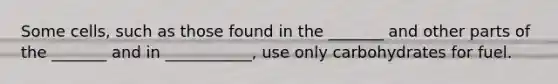 Some cells, such as those found in the _______ and other parts of the _______ and in ___________, use only carbohydrates for fuel.