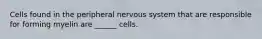 Cells found in the peripheral nervous system that are responsible for forming myelin are ______ cells.