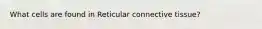 What cells are found in Reticular connective tissue?