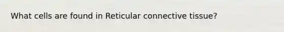 What cells are found in Reticular connective tissue?