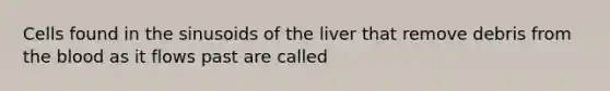 Cells found in the sinusoids of the liver that remove debris from the blood as it flows past are called