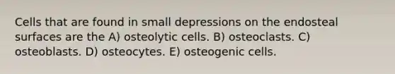 Cells that are found in small depressions on the endosteal surfaces are the A) osteolytic cells. B) osteoclasts. C) osteoblasts. D) osteocytes. E) osteogenic cells.