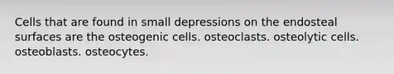 Cells that are found in small depressions on the endosteal surfaces are the osteogenic cells. osteoclasts. osteolytic cells. osteoblasts. osteocytes.