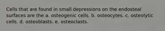 Cells that are found in small depressions on the endosteal surfaces are the a. osteogenic cells. b. osteocytes. c. osteolytic cells. d. osteoblasts. e. osteoclasts.