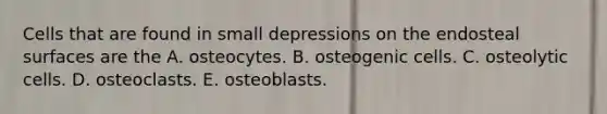 Cells that are found in small depressions on the endosteal surfaces are the A. osteocytes. B. osteogenic cells. C. osteolytic cells. D. osteoclasts. E. osteoblasts.