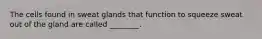 The cells found in sweat glands that function to squeeze sweat out of the gland are called ________.