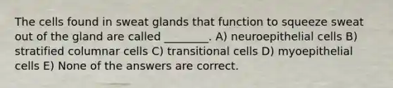 The cells found in sweat glands that function to squeeze sweat out of the gland are called ________. A) neuroepithelial cells B) stratified columnar cells C) transitional cells D) myoepithelial cells E) None of the answers are correct.