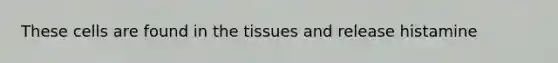 These cells are found in the tissues and release histamine