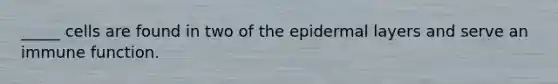 _____ cells are found in two of the epidermal layers and serve an immune function.