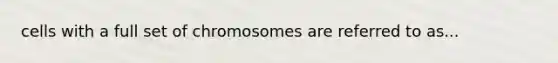 cells with a full set of chromosomes are referred to as...