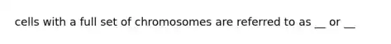 cells with a full set of chromosomes are referred to as __ or __