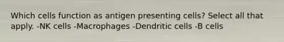 Which cells function as antigen presenting cells? Select all that apply. -NK cells -Macrophages -Dendritic cells -B cells