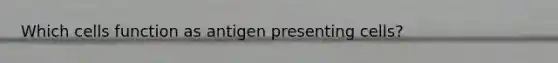 Which cells function as antigen presenting cells?